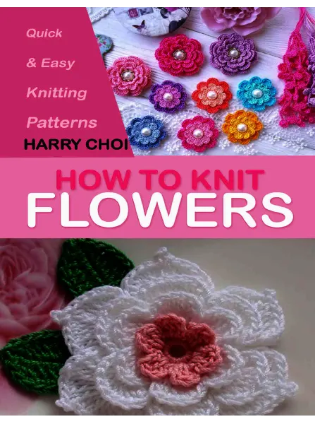 How to Knit Flowers Quick Easy Knitting Patterns by Harry Choi freemagazines.top