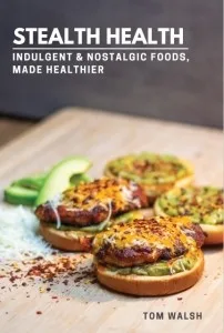 Stealth Health Cookbook   Indulgent & Nostalgic Foods, Made Healthier by Tom Walsh